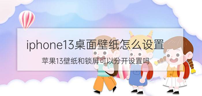 iphone13桌面壁纸怎么设置 苹果13壁纸和锁屏可以分开设置吗？